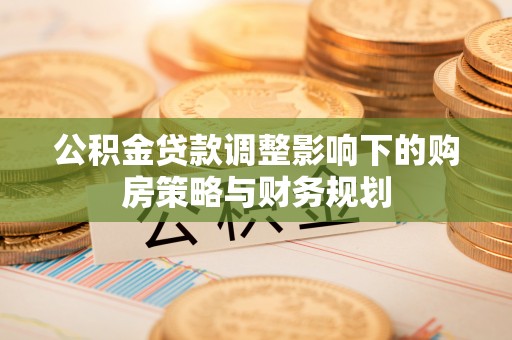 泸西公积金贷款调整影响下的购房策略与财务规划