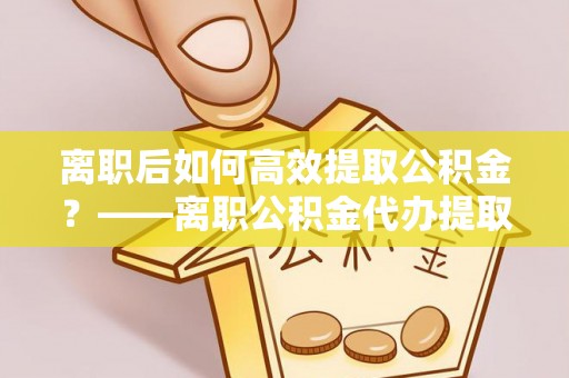 泸西离职后如何高效提取公积金？——离职公积金代办提取全流程解析