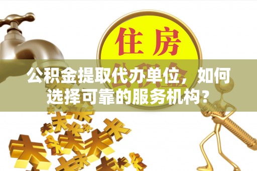 泸西公积金提取代办单位，如何选择可靠的服务机构？