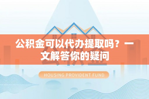 泸西公积金可以代办提取吗？一文解答你的疑问