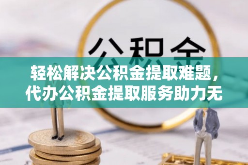 泸西轻松解决公积金提取难题，代办公积金提取服务助力无忧生活