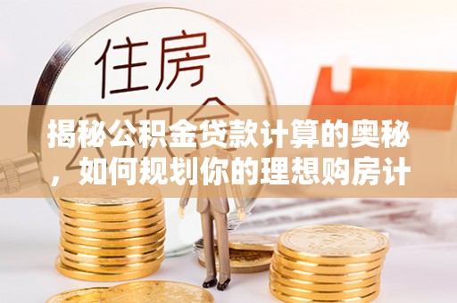 泸西揭秘公积金贷款计算的奥秘，如何规划你的理想购房计划