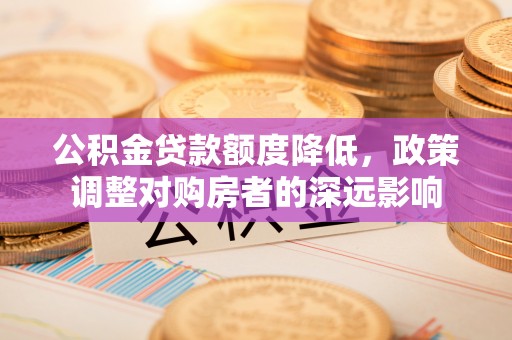泸西公积金贷款额度降低，政策调整对购房者的深远影响