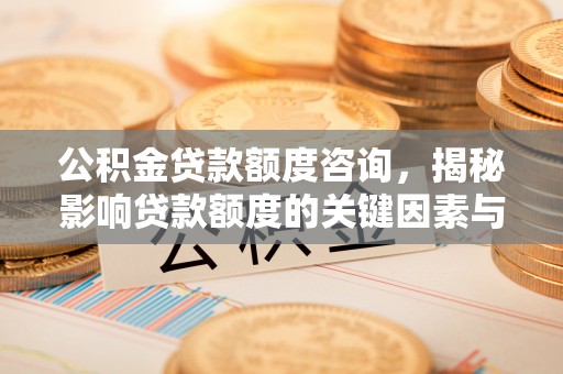 泸西公积金贷款额度咨询，揭秘影响贷款额度的关键因素与实用攻略
