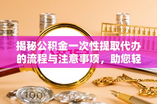 泸西揭秘公积金一次性提取代办的流程与注意事项，助您轻松搞定财务规划