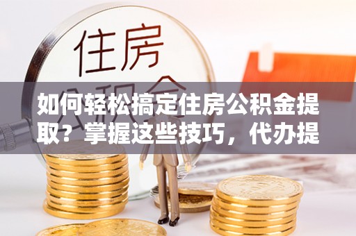 泸西如何轻松搞定住房公积金提取？掌握这些技巧，代办提取住房公积金不再难