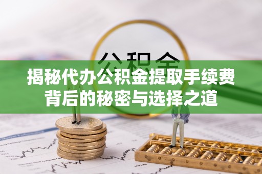 泸西揭秘代办公积金提取手续费背后的秘密与选择之道