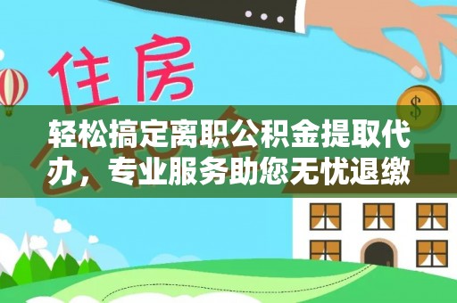 泸西轻松搞定离职公积金提取代办，专业服务助您无忧退缴