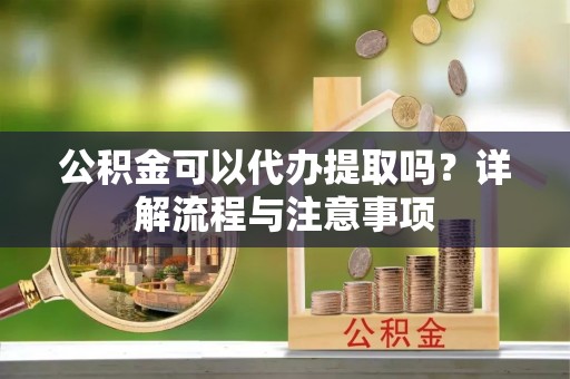 泸西公积金可以代办提取吗？详解流程与注意事项