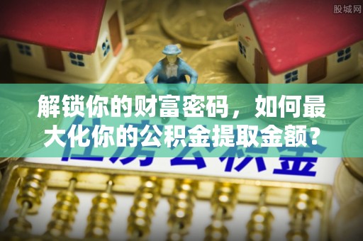 泸西解锁你的财富密码，如何最大化你的公积金提取金额？