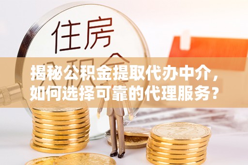 泸西揭秘公积金提取代办中介，如何选择可靠的代理服务？