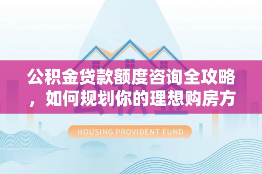 泸西公积金贷款额度咨询全攻略，如何规划你的理想购房方案