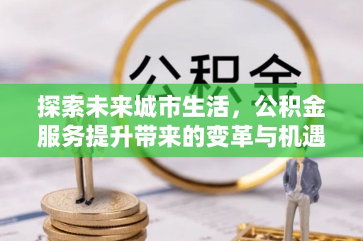 泸西探索未来城市生活，公积金服务提升带来的变革与机遇