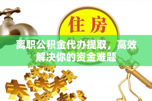 泸西离职公积金代办提取，高效解决你的资金难题
