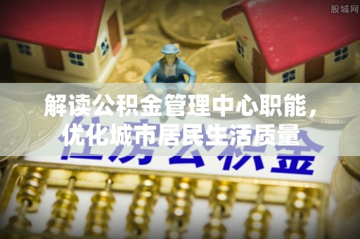 泸西解读公积金管理中心职能，优化城市居民生活质量