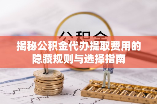 泸西揭秘公积金代办提取费用的隐藏规则与选择指南