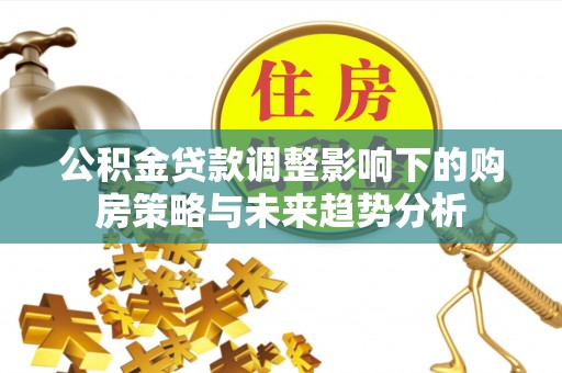 泸西公积金贷款调整影响下的购房策略与未来趋势分析