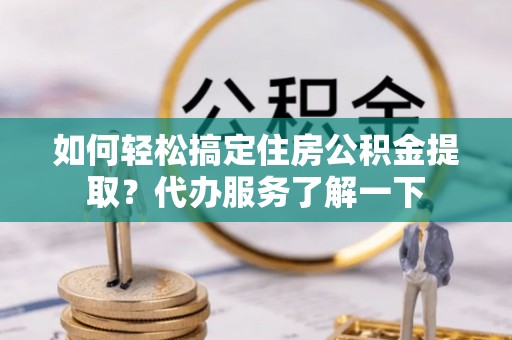 泸西如何轻松搞定住房公积金提取？代办服务了解一下