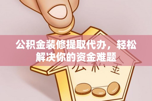 泸西公积金装修提取代办，轻松解决你的资金难题