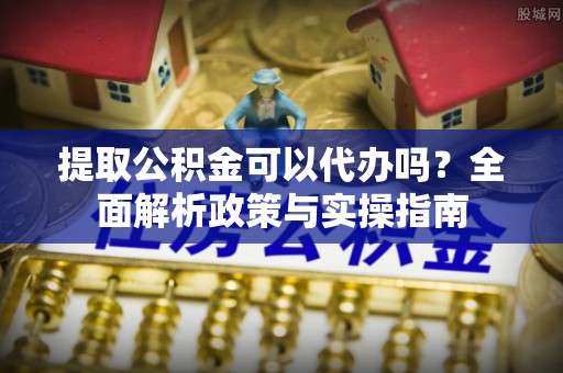 泸西提取公积金可以代办吗？全面解析政策与实操指南