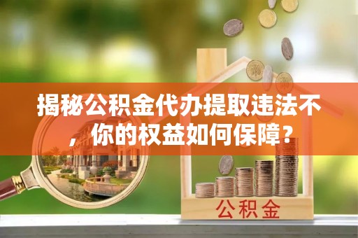 泸西揭秘公积金代办提取违法不，你的权益如何保障？